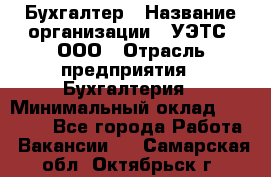 Бухгалтер › Название организации ­ УЭТС, ООО › Отрасль предприятия ­ Бухгалтерия › Минимальный оклад ­ 25 000 - Все города Работа » Вакансии   . Самарская обл.,Октябрьск г.